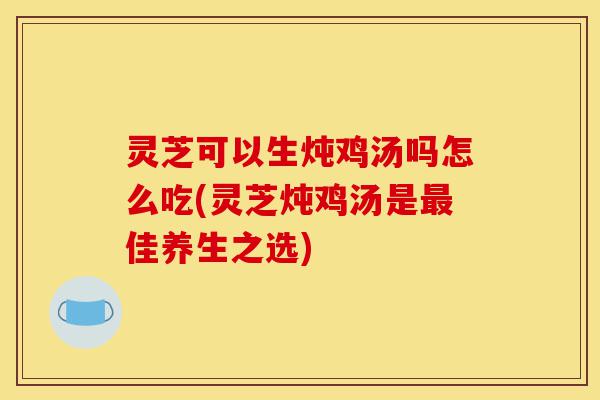 灵芝可以生炖鸡汤吗怎么吃(灵芝炖鸡汤是最佳养生之选)-第1张图片-灵芝之家 灵芝可以生炖鸡汤吗怎么吃(灵芝炖鸡汤是最佳养生之选)-第1张图片-灵芝之家