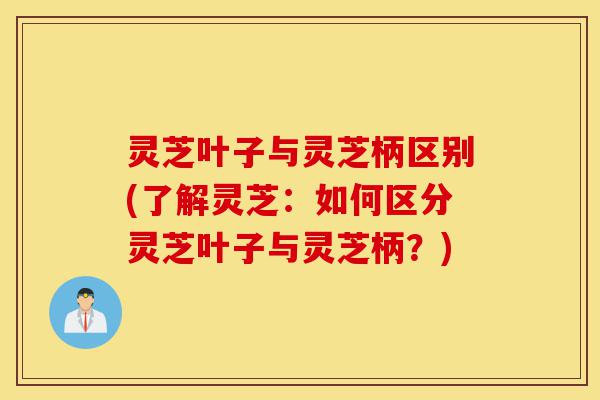 灵芝叶子与灵芝柄区别(了解灵芝:如何区分灵芝叶子与灵芝柄?)-第1张图片-灵芝之家 灵芝叶子与灵芝柄区别(了解灵芝:如何区分灵芝叶子与灵芝柄?)-第1张图片-灵芝之家