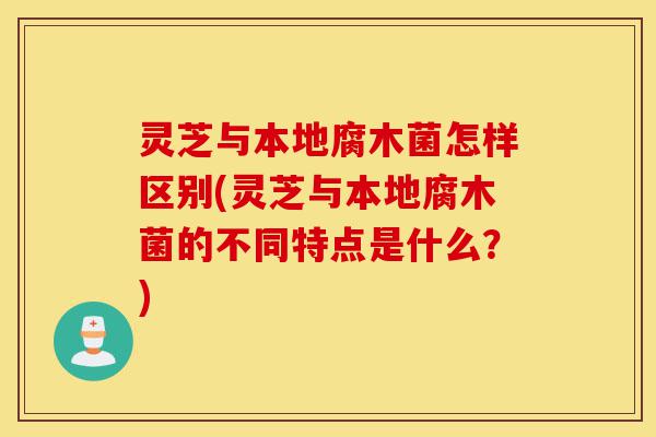 灵芝与本地腐木菌怎样区别(灵芝与本地腐木菌的不同特点是什么?)-第1张图片-灵芝之家 灵芝与本地腐木菌怎样区别(灵芝与本地腐木菌的不同特点是什么?)-第1张图片-灵芝之家