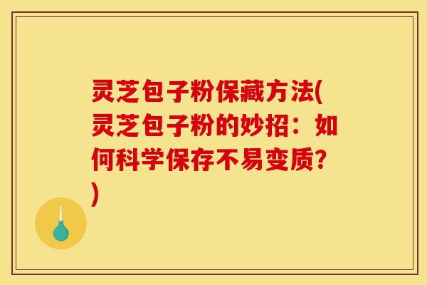 灵芝包子粉保藏方法(灵芝包子粉的妙招：如何科学保存不易变质？)-第1张图片-灵芝之家
