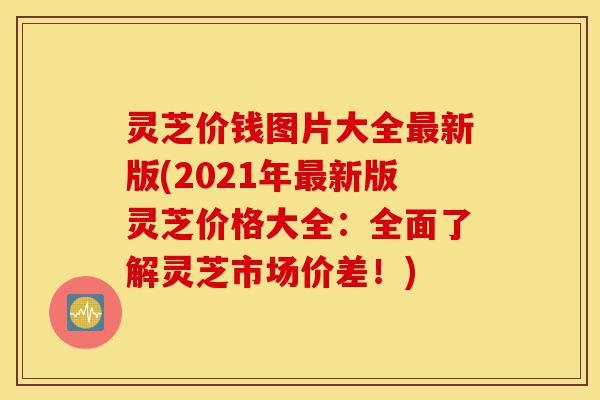 灵芝价钱图片大全最新版(2021年最新版灵芝价格大全:全面了解灵芝市场价差!)-第1张图片-灵芝之家 灵芝价钱图片大全最新版(2021年最新版灵芝价格大全:全面了解灵芝市场价差!)-第1张图片-灵芝之家