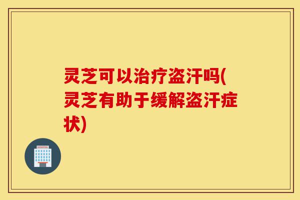 灵芝可以治疗盗汗吗(灵芝有助于缓解盗汗症状)-第1张图片-灵芝之家 灵芝可以治疗盗汗吗(灵芝有助于缓解盗汗症状)-第1张图片-灵芝之家