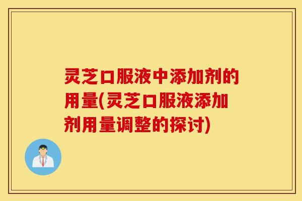 灵芝口服液中添加剂的用量(灵芝口服液添加剂用量调整的探讨)-第1张图片-灵芝之家 灵芝口服液中添加剂的用量(灵芝口服液添加剂用量调整的探讨)-第1张图片-灵芝之家