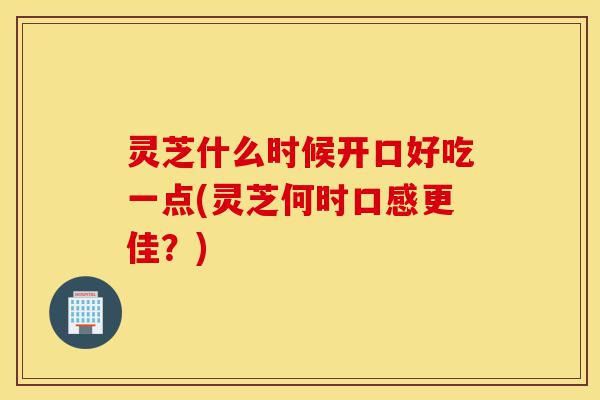 灵芝什么时候开口好吃一点(灵芝何时口感更佳?)-第1张图片-灵芝之家 灵芝什么时候开口好吃一点(灵芝何时口感更佳?)-第1张图片-灵芝之家