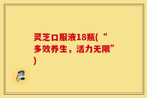 灵芝口服液18瓶(“多效养生,活力无限”)-第1张图片-灵芝之家 灵芝口服液18瓶(“多效养生,活力无限”)-第1张图片-灵芝之家