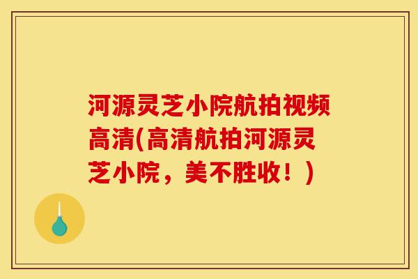 河源灵芝小院航拍视频高清(高清航拍河源灵芝小院,美不胜收!)-第1张图片-灵芝之家 河源灵芝小院航拍视频高清(高清航拍河源灵芝小院,美不胜收!)-第1张图片-灵芝之家
