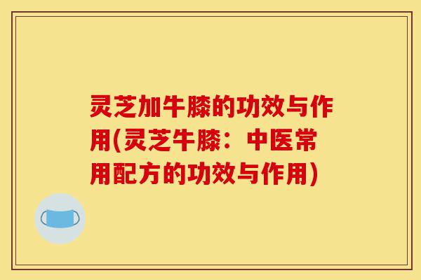 灵芝加牛膝的功效与作用(灵芝牛膝:中医常用配方的功效与作用)-第1张图片-灵芝之家 灵芝加牛膝的功效与作用(灵芝牛膝:中医常用配方的功效与作用)-第1张图片-灵芝之家