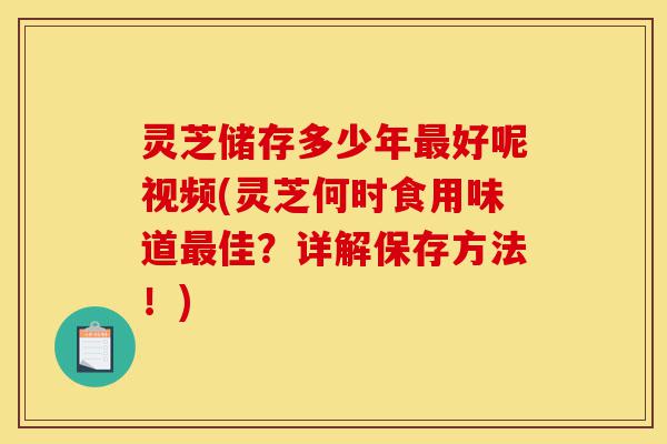 灵芝储存多少年最好呢视频(灵芝何时食用味道最佳?详解保存方法!)-第1张图片-灵芝之家 灵芝储存多少年最好呢视频(灵芝何时食用味道最佳?详解保存方法!)-第1张图片-灵芝之家