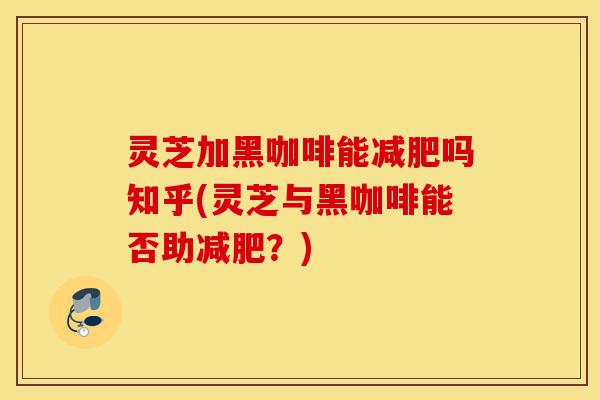 灵芝加黑咖啡能减肥吗知乎(灵芝与黑咖啡能否助减肥?)-第1张图片-灵芝之家 灵芝加黑咖啡能减肥吗知乎(灵芝与黑咖啡能否助减肥?)-第1张图片-灵芝之家