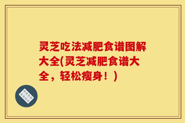 灵芝吃法减肥食谱图解大全(灵芝减肥食谱大全，轻松瘦身！)-第1张图片-灵芝之家