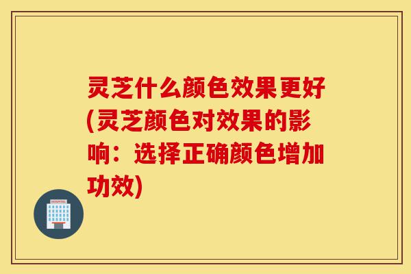 灵芝什么颜色效果更好(灵芝颜色对效果的影响:选择正确颜色增加功效)-第1张图片-灵芝之家 灵芝什么颜色效果更好(灵芝颜色对效果的影响:选择正确颜色增加功效)-第1张图片-灵芝之家