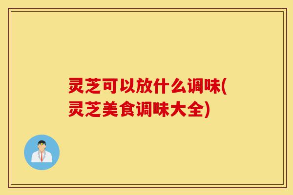 灵芝可以放什么调味(灵芝美食调味大全)-第1张图片-灵芝之家 灵芝可以放什么调味(灵芝美食调味大全)-第1张图片-灵芝之家