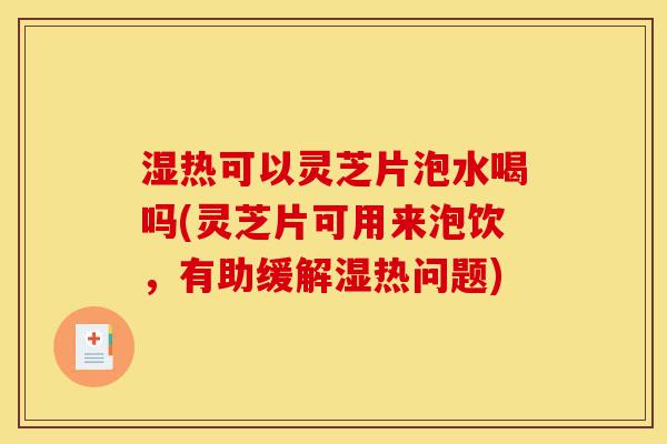 湿热可以灵芝片泡水喝吗(灵芝片可用来泡饮,有助缓解湿热问题)-第1张图片-灵芝之家 湿热可以灵芝片泡水喝吗(灵芝片可用来泡饮,有助缓解湿热问题)-第1张图片-灵芝之家