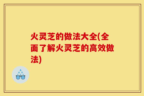 火灵芝的做法大全(全面了解火灵芝的高效做法)-第1张图片-灵芝之家