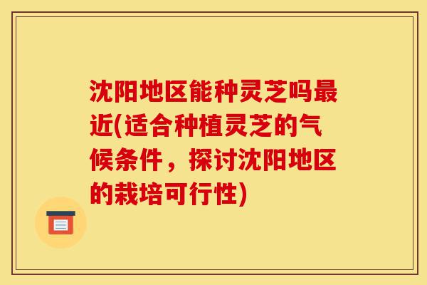 沈阳地区能种灵芝吗最近(适合种植灵芝的气候条件,探讨沈阳地区的栽培可行性)-第1张图片-灵芝之家 沈阳地区能种灵芝吗最近(适合种植灵芝的气候条件,探讨沈阳地区的栽培可行性)-第1张图片-灵芝之家