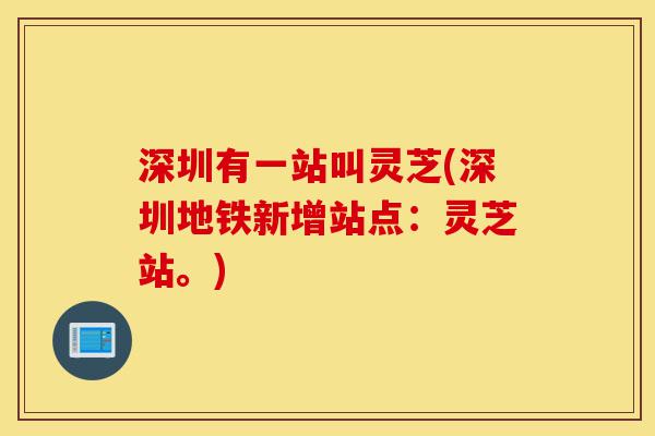 深圳有一站叫灵芝(深圳地铁新增站点:灵芝站。)-第1张图片-灵芝之家 深圳有一站叫灵芝(深圳地铁新增站点:灵芝站。)-第1张图片-灵芝之家