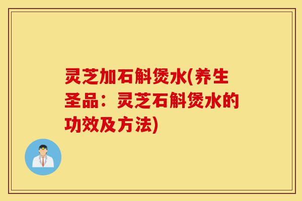 灵芝加石斛煲水(养生圣品:灵芝石斛煲水的功效及方法)-第1张图片-灵芝之家 灵芝加石斛煲水(养生圣品:灵芝石斛煲水的功效及方法)-第1张图片-灵芝之家