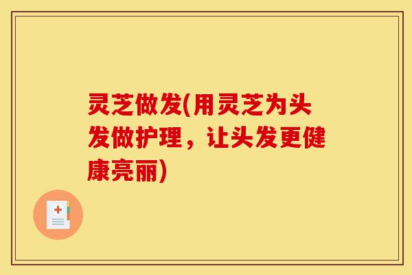 灵芝做发(用灵芝为头发做护理,让头发更健康亮丽)-第1张图片-灵芝之家 灵芝做发(用灵芝为头发做护理,让头发更健康亮丽)-第1张图片-灵芝之家
