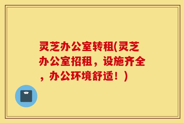 灵芝办公室转租(灵芝办公室招租,设施齐全,办公环境舒适!)-第1张图片-灵芝之家 灵芝办公室转租(灵芝办公室招租,设施齐全,办公环境舒适!)-第1张图片-灵芝之家