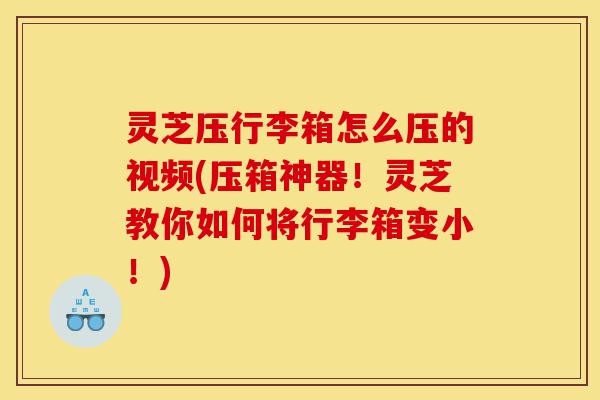 灵芝压行李箱怎么压的视频(压箱神器!灵芝教你如何将行李箱变小!)-第1张图片-灵芝之家 灵芝压行李箱怎么压的视频(压箱神器!灵芝教你如何将行李箱变小!)-第1张图片-灵芝之家