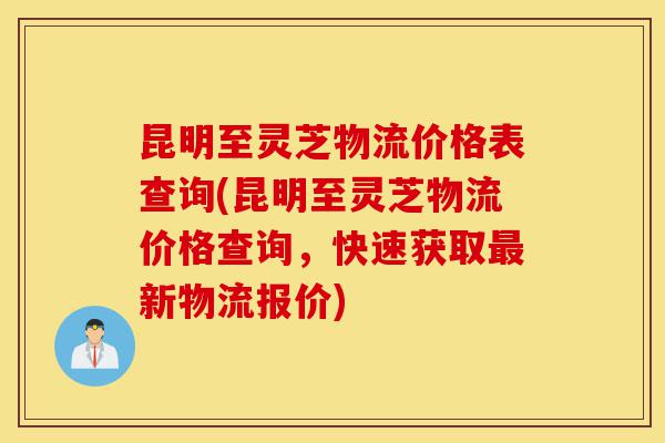 昆明至灵芝物流价格表查询(昆明至灵芝物流价格查询,快速获取最新物流报价)-第1张图片-灵芝之家 昆明至灵芝物流价格表查询(昆明至灵芝物流价格查询,快速获取最新物流报价)-第1张图片-灵芝之家