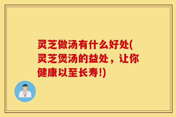 灵芝做汤有什么好处(灵芝煲汤的益处,让你健康以至长寿!)-第1张图片-灵芝之家 灵芝做汤有什么好处(灵芝煲汤的益处,让你健康以至长寿!)-第1张图片-灵芝之家