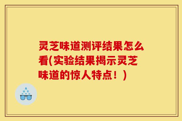 灵芝味道测评结果怎么看(实验结果揭示灵芝味道的惊人特点!)-第1张图片-灵芝之家 灵芝味道测评结果怎么看(实验结果揭示灵芝味道的惊人特点!)-第1张图片-灵芝之家