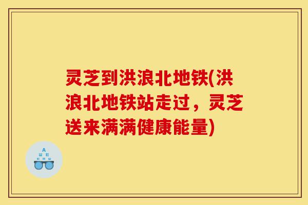 灵芝到洪浪北地铁(洪浪北地铁站走过,灵芝送来满满健康能量)-第1张图片-灵芝之家 灵芝到洪浪北地铁(洪浪北地铁站走过,灵芝送来满满健康能量)-第1张图片-灵芝之家