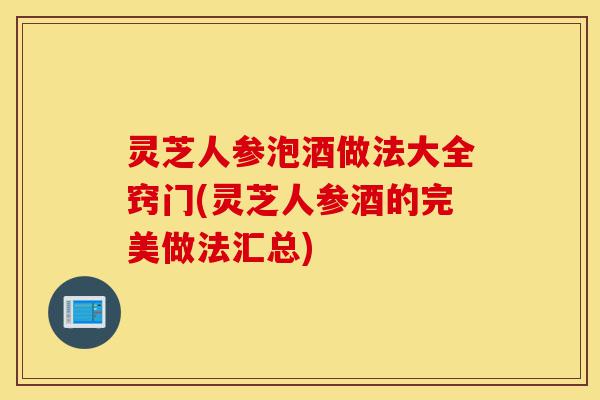 灵芝人参泡酒做法大全窍门(灵芝人参酒的完美做法汇总)-第1张图片-灵芝之家