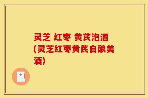 灵芝 红枣 黄芪泡酒(灵芝红枣黄芪自酿美酒)-第1张图片-灵芝之家 灵芝 红枣 黄芪泡酒(灵芝红枣黄芪自酿美酒)-第1张图片-灵芝之家