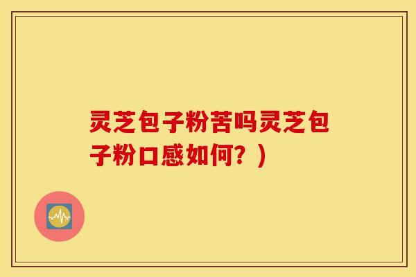 灵芝包子粉苦吗灵芝包子粉口感如何?)-第1张图片-灵芝之家 灵芝包子粉苦吗灵芝包子粉口感如何?)-第1张图片-灵芝之家