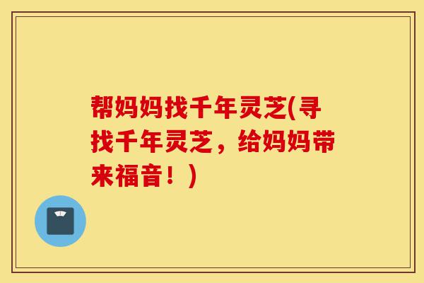 帮妈妈找千年灵芝(寻找千年灵芝,给妈妈带来福音!)-第1张图片-灵芝之家 帮妈妈找千年灵芝(寻找千年灵芝,给妈妈带来福音!)-第1张图片-灵芝之家