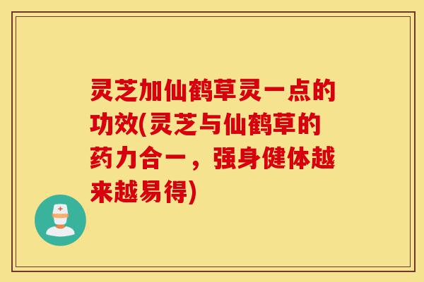 灵芝加仙鹤草灵一点的功效(灵芝与仙鹤草的药力合一,强身健体越来越易得)-第1张图片-灵芝之家 灵芝加仙鹤草灵一点的功效(灵芝与仙鹤草的药力合一,强身健体越来越易得)-第1张图片-灵芝之家
