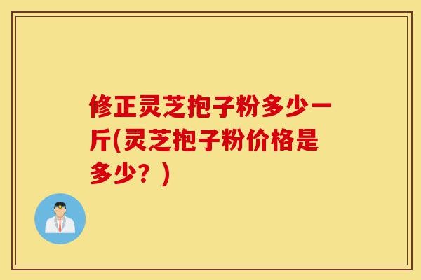 修正灵芝抱子粉多少一斤(灵芝抱子粉价格是多少?)-第1张图片-灵芝之家 修正灵芝抱子粉多少一斤(灵芝抱子粉价格是多少?)-第1张图片-灵芝之家