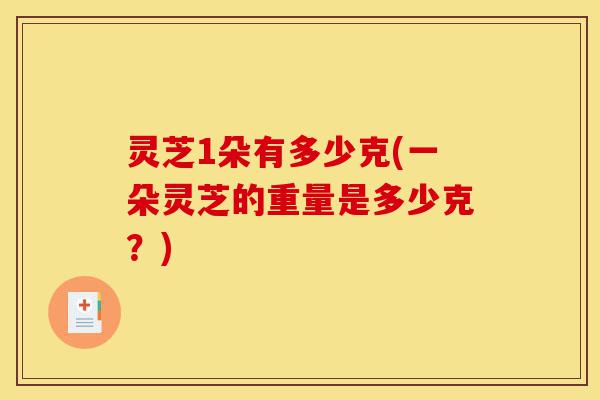 灵芝1朵有多少克(一朵灵芝的重量是多少克？)-第1张图片-灵芝之家