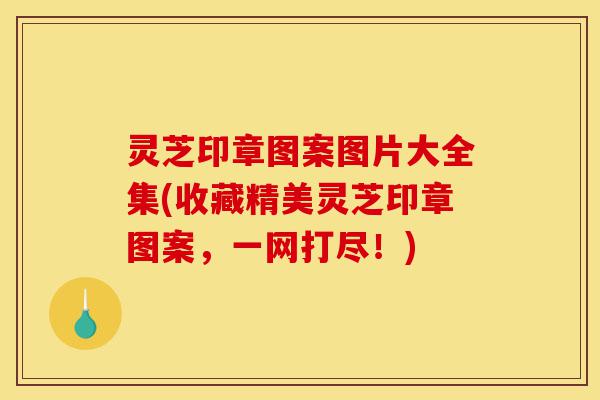 灵芝印章图案图片大全集(收藏精美灵芝印章图案,一网打尽!)-第1张图片-灵芝之家 灵芝印章图案图片大全集(收藏精美灵芝印章图案,一网打尽!)-第1张图片-灵芝之家