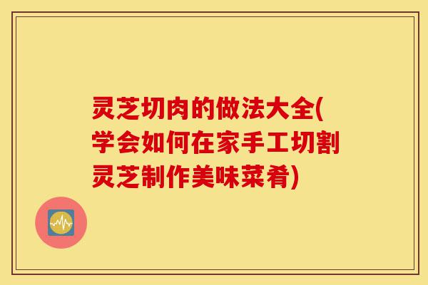 灵芝切肉的做法大全(学会如何在家手工切割灵芝制作美味菜肴)-第1张图片-灵芝之家 灵芝切肉的做法大全(学会如何在家手工切割灵芝制作美味菜肴)-第1张图片-灵芝之家