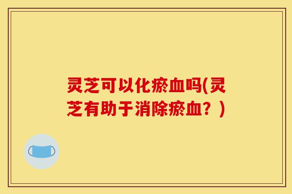 灵芝可以化瘀血吗(灵芝有助于消除瘀血?)-第1张图片-灵芝之家 灵芝可以化瘀血吗(灵芝有助于消除瘀血?)-第1张图片-灵芝之家