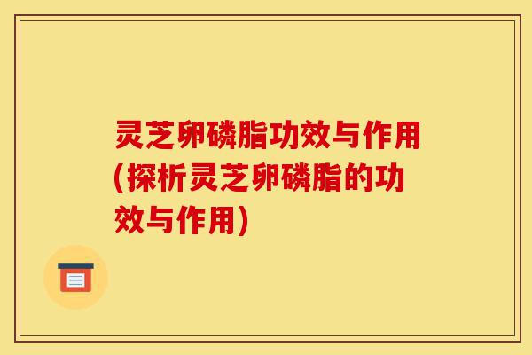 灵芝卵磷脂功效与作用(探析灵芝卵磷脂的功效与作用)-第1张图片-灵芝之家 灵芝卵磷脂功效与作用(探析灵芝卵磷脂的功效与作用)-第1张图片-灵芝之家