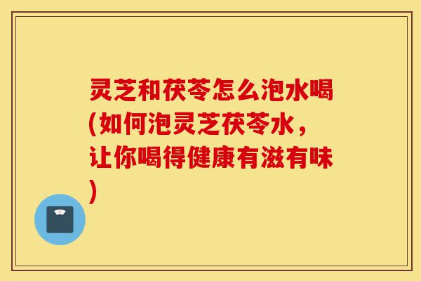 灵芝和茯苓怎么泡水喝(如何泡灵芝茯苓水,让你喝得健康有滋有味)-第1张图片-灵芝之家 灵芝和茯苓怎么泡水喝(如何泡灵芝茯苓水,让你喝得健康有滋有味)-第1张图片-灵芝之家