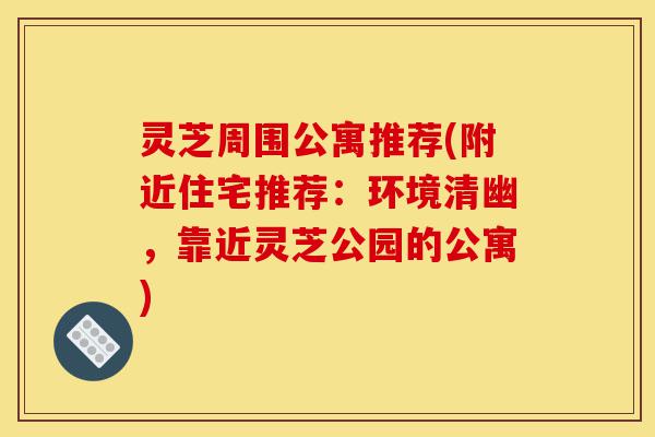 灵芝周围公寓推荐(附近住宅推荐:环境清幽,靠近灵芝公园的公寓)-第1张图片-灵芝之家 灵芝周围公寓推荐(附近住宅推荐:环境清幽,靠近灵芝公园的公寓)-第1张图片-灵芝之家