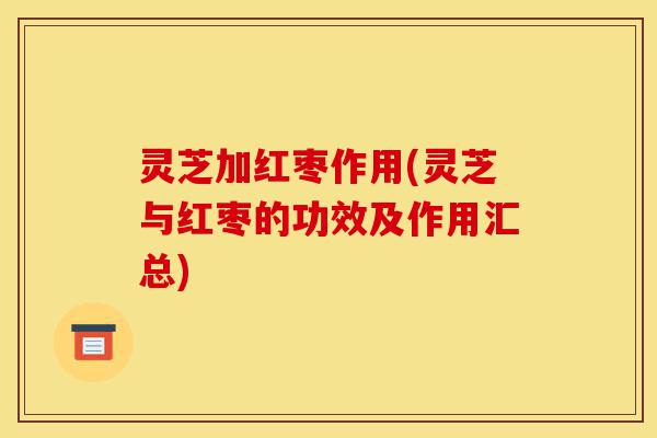 灵芝加红枣作用(灵芝与红枣的功效及作用汇总)-第1张图片-灵芝之家 灵芝加红枣作用(灵芝与红枣的功效及作用汇总)-第1张图片-灵芝之家