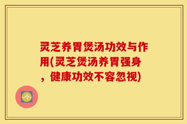 灵芝养胃煲汤功效与作用(灵芝煲汤养胃强身，健康功效不容忽视)-第1张图片-灵芝之家