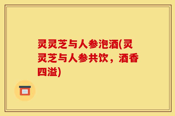 灵灵芝与人参泡酒(灵灵芝与人参共饮，酒香四溢)-第1张图片-灵芝之家