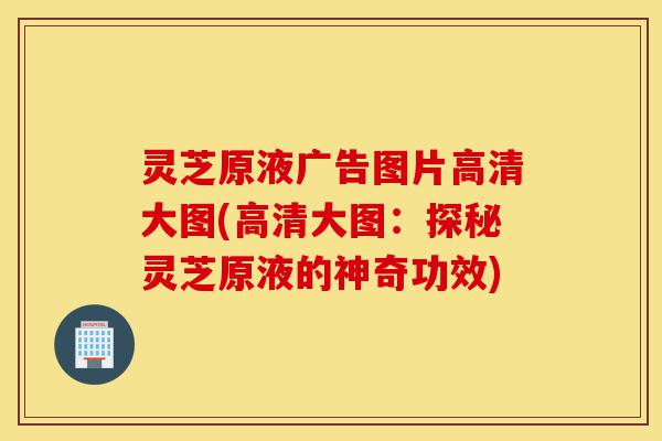 灵芝原液广告图片高清大图(高清大图:探秘灵芝原液的神奇功效)-第1张图片-灵芝之家 灵芝原液广告图片高清大图(高清大图:探秘灵芝原液的神奇功效)-第1张图片-灵芝之家