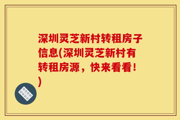 深圳灵芝新村转租房子信息(深圳灵芝新村有转租房源,快来看看!)-第1张图片-灵芝之家 深圳灵芝新村转租房子信息(深圳灵芝新村有转租房源,快来看看!)-第1张图片-灵芝之家
