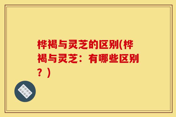 桦褐与灵芝的区别(桦褐与灵芝:有哪些区别?)-第1张图片-灵芝之家 桦褐与灵芝的区别(桦褐与灵芝:有哪些区别?)-第1张图片-灵芝之家
