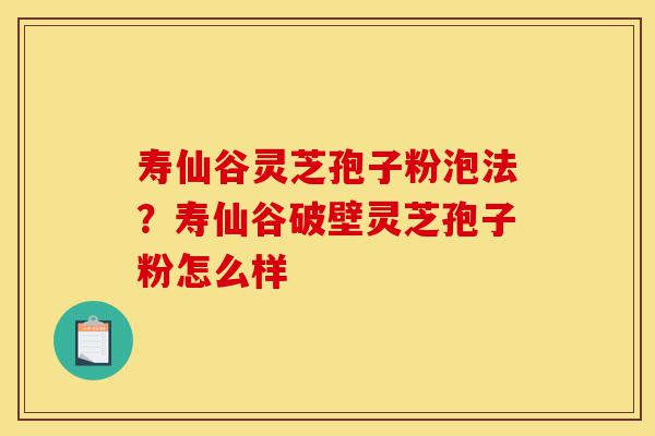 寿仙谷灵芝孢子粉泡法？寿仙谷破壁灵芝孢子粉怎么样-第1张图片-灵芝之家