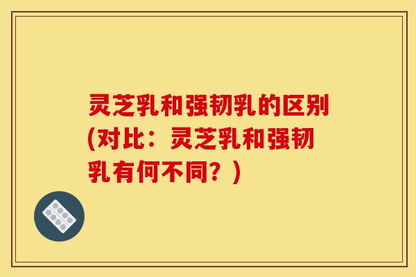 灵芝乳和强韧乳的区别(对比:灵芝乳和强韧乳有何不同?)-第1张图片-灵芝之家 灵芝乳和强韧乳的区别(对比:灵芝乳和强韧乳有何不同?)-第1张图片-灵芝之家