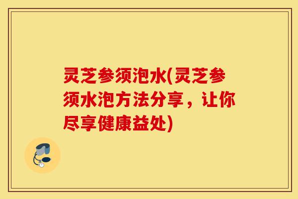 灵芝参须泡水(灵芝参须水泡方法分享,让你尽享健康益处)-第1张图片-灵芝之家 灵芝参须泡水(灵芝参须水泡方法分享,让你尽享健康益处)-第1张图片-灵芝之家